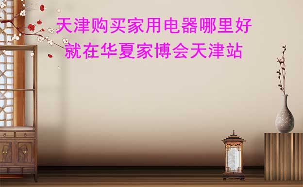 天津購買家用電器哪里好_就在華夏家博會天津站