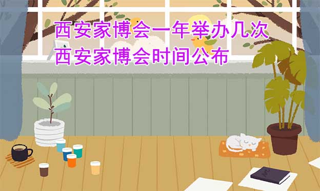 西安家博會(huì)一年舉辦幾次？西安家博會(huì)時(shí)間公布