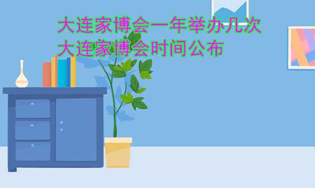 大連家博會一年舉辦幾次？大連家博會時間公布