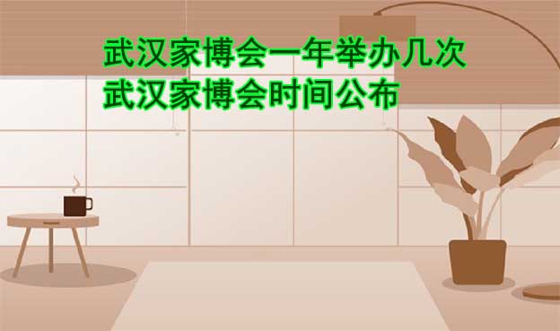 武漢家博會一年舉辦幾次？武漢家博會時間公布