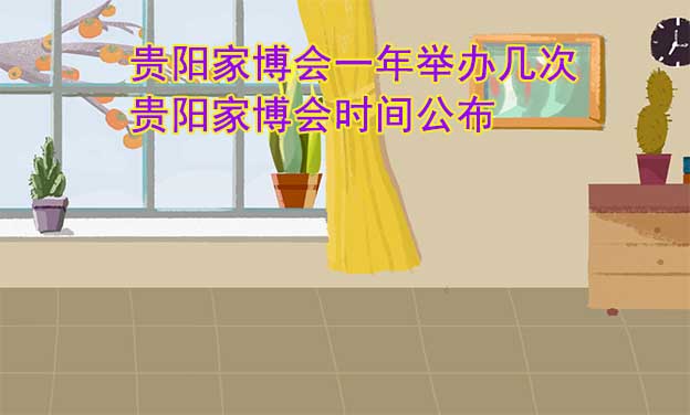 貴陽家博會一年舉辦幾次？貴陽家博會時間公布