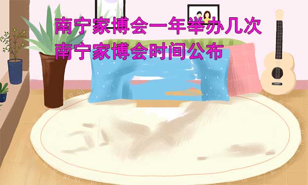 南寧家博會(huì)一年舉辦幾次？南寧家博會(huì)時(shí)間公布