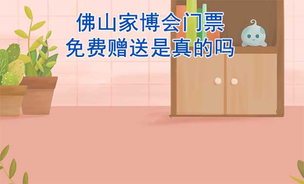 佛山家博會門票免費贈送是真的嗎? 佛山家博會門票免費贈送是真的嗎?