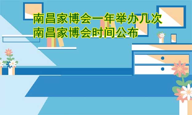南昌家博會一年舉辦幾次？南昌家博會時間公布