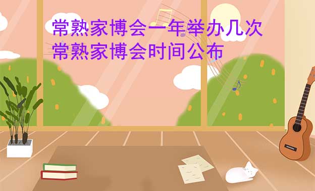 常熟家博會(huì)一年舉辦幾次？常熟家博會(huì)時(shí)間公布