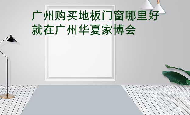 廣州購買地板門窗哪里好_就在廣州華夏家博會 廣州購買地板門窗哪里好_就在廣州華夏家博會