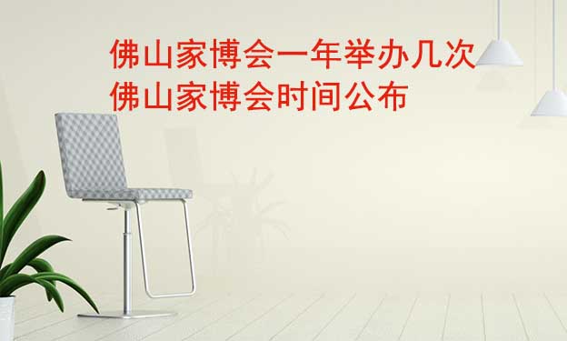 佛山家博會一年舉辦幾次？佛山家博會時間公布