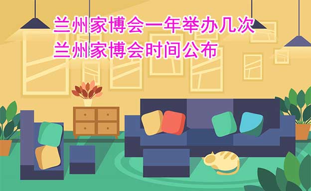 蘭州家博會(huì)一年舉辦幾次？蘭州家博會(huì)時(shí)間公布