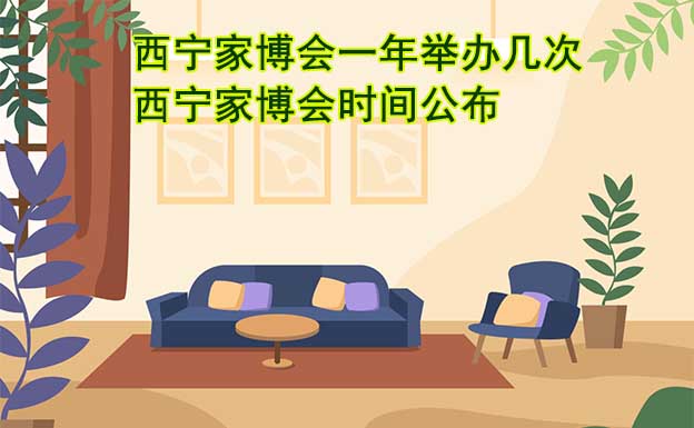西寧家博會(huì)一年舉辦幾次？西寧家博會(huì)時(shí)間公布