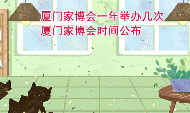 廈門家博會一年舉辦幾次？廈門家博會時間公布