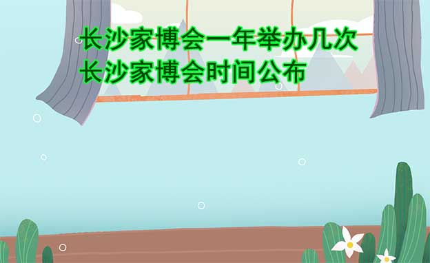 長沙家博會(huì)一年舉辦幾次？長沙家博會(huì)時(shí)間公布