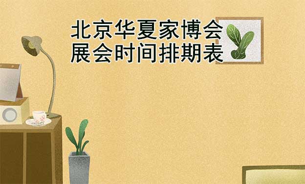 北京華夏家博會-2023年展會時間排期表|贈票 北京華夏家博會-2023年展會時間排期表|贈票