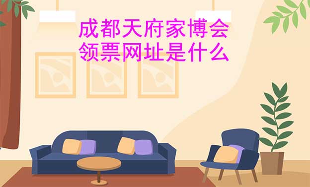 成都天府家博會(huì)領(lǐng)票網(wǎng)址是什么?