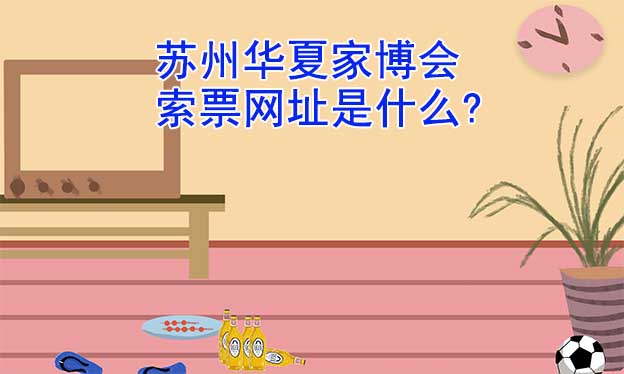 蘇州華夏家博會(huì)索票網(wǎng)址是什么? 蘇州華夏家博會(huì)索票網(wǎng)址是什么?