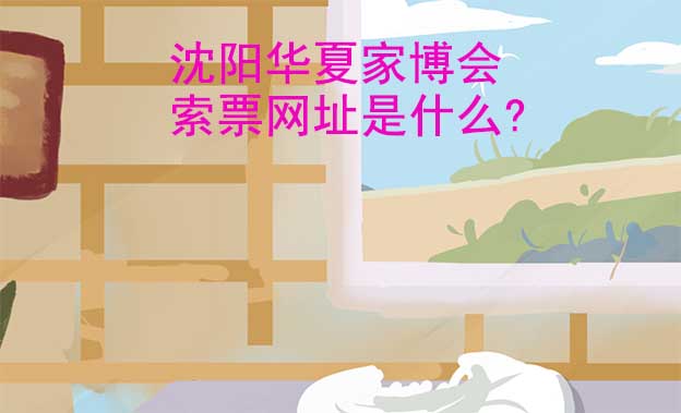 沈陽(yáng)華夏家博會(huì)索票網(wǎng)址是什么?
