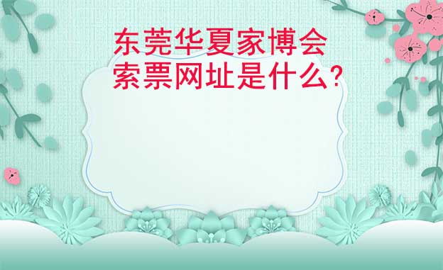 東莞華夏家博會(huì)索票網(wǎng)址是什么?