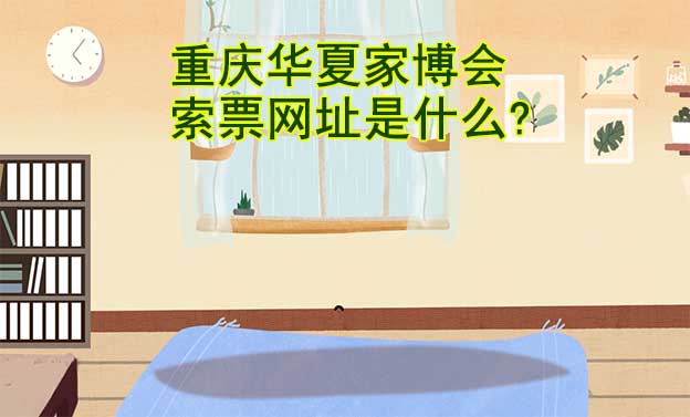 重慶華夏家博會(huì)索票網(wǎng)址是什么?