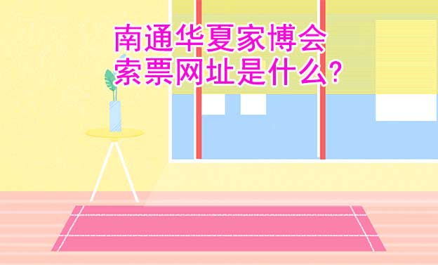 南通華夏家博會索票網(wǎng)址是什么?