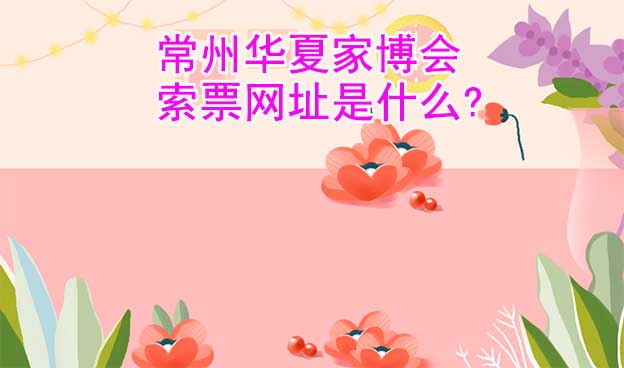 常州華夏家博會(huì)索票網(wǎng)址是什么?