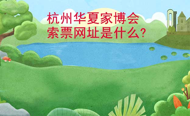 杭州華夏家博會(huì)索票網(wǎng)址是什么?