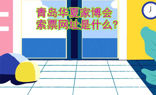 青島華夏家博會索票網(wǎng)址是什么?