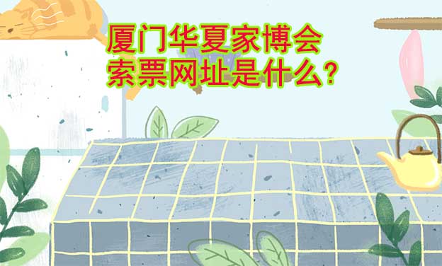 廈門華夏家博會(huì)索票網(wǎng)址是什么?