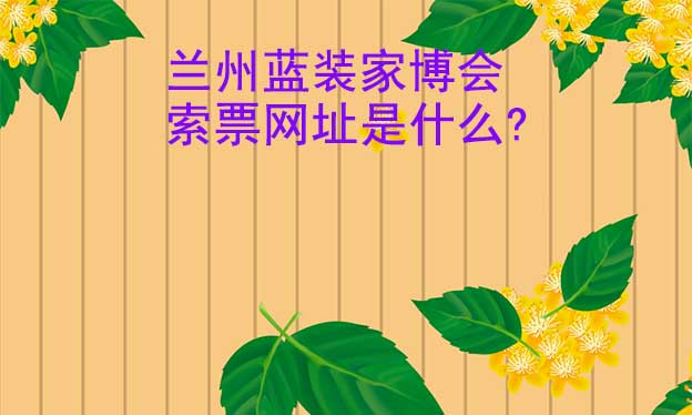 蘭州藍(lán)裝家博會索票網(wǎng)址是什么? 蘭州藍(lán)裝家博會索票網(wǎng)址是什么?