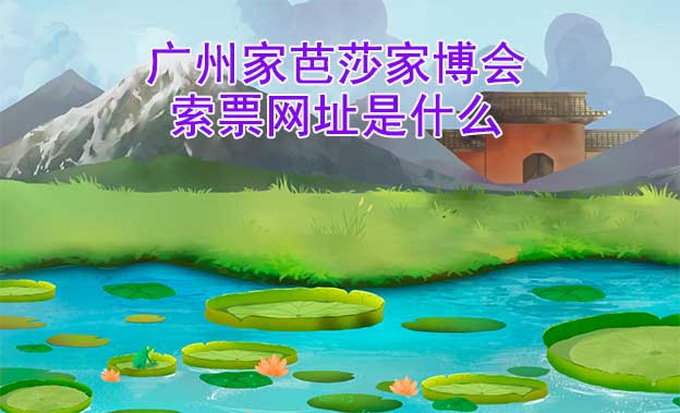 廣州家芭莎家博會(huì)索票網(wǎng)址是什么?