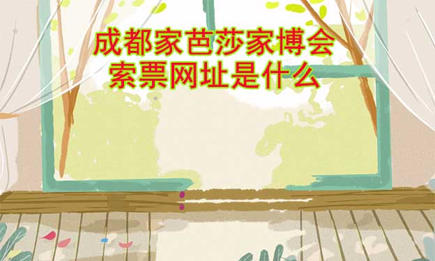 成都家芭莎家博會(huì)索票網(wǎng)址是什么?