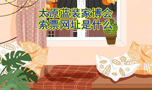 太原藍(lán)裝家博會(huì)索票網(wǎng)址是什么? 太原藍(lán)裝家博會(huì)索票網(wǎng)址是什么?