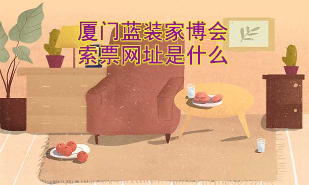 廈門藍(lán)裝家博會索票網(wǎng)址是什么?