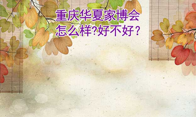 重慶華夏家博會怎么樣?好不好？