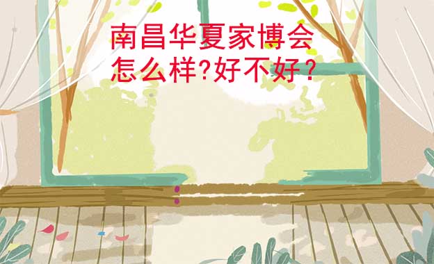 南昌華夏家博會(huì)怎么樣?好不好？