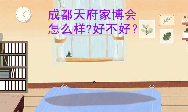 成都天府家博會怎么樣?好不好？