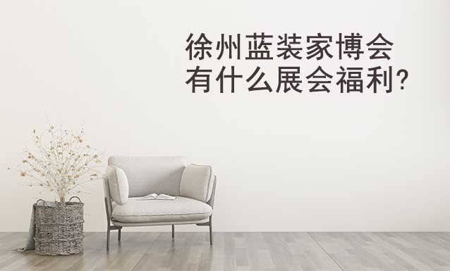 徐州藍裝家博會有什么展會福利? 徐州藍裝家博會有什么展會福利?