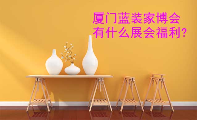 廈門藍(lán)裝家博會(huì)有什么展會(huì)福利? 廈門藍(lán)裝家博會(huì)有什么展會(huì)福利?