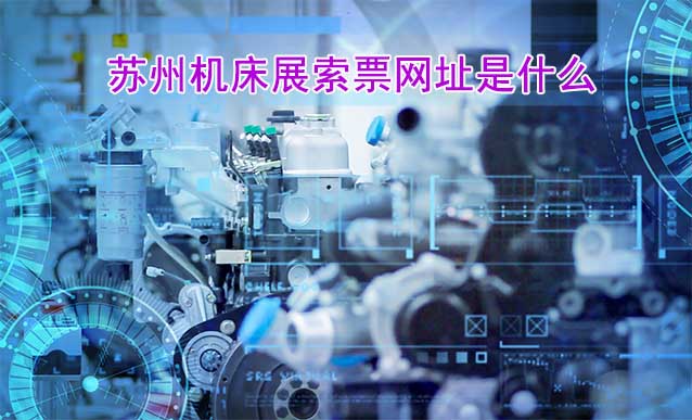 蘇州機床展索票網(wǎng)址是什么?