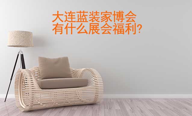大連藍(lán)裝家博會有什么展會福利? 大連藍(lán)裝家博會有什么展會福利?