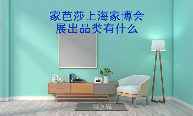 家芭莎上海家博會展出品類有什么？