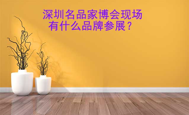深圳名品家博會(huì)現(xiàn)場(chǎng)有什么品牌參展？