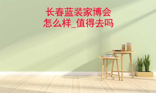 長(zhǎng)春藍(lán)裝家博會(huì)怎么樣_值得去嗎？