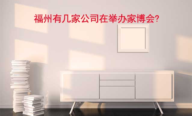 福州有幾家公司在舉辦家博會?