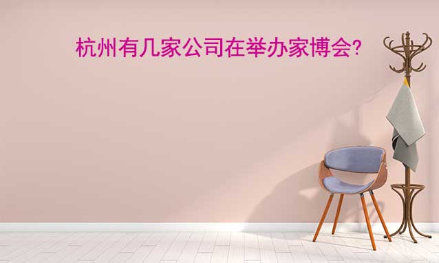 杭州有幾家公司在舉辦家博會(huì)? 杭州有幾家公司在舉辦家博會(huì)?