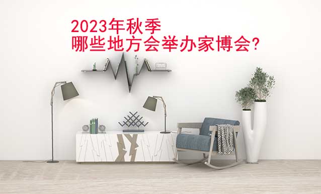 2023年秋季哪些地方會(huì)舉辦家博會(huì)? 2023年秋季哪些地方會(huì)舉辦家博會(huì)?