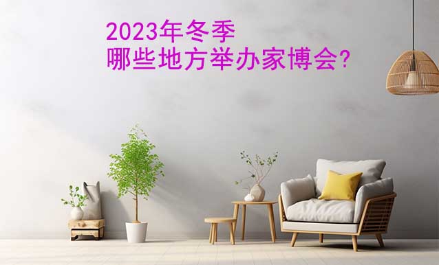 2023年冬季哪些地方舉辦家博會(huì)?