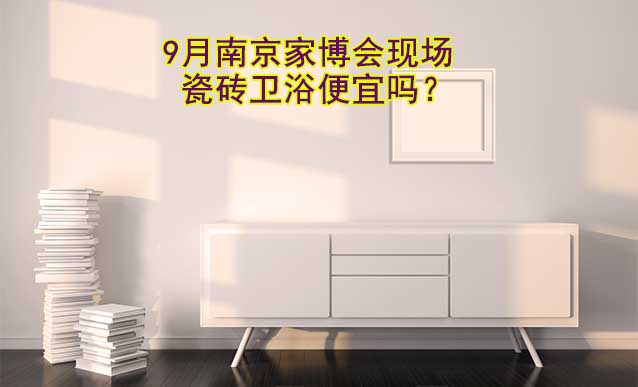 9月南京家博會現(xiàn)場瓷磚衛(wèi)浴便宜嗎？