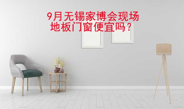 9月無錫家博會現(xiàn)場地板門窗便宜嗎？