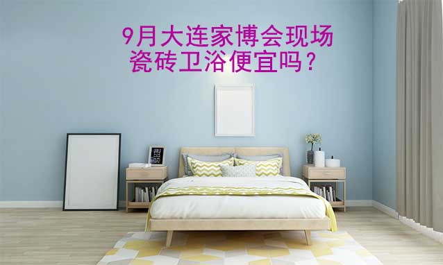 9月大連家博會現(xiàn)場瓷磚衛(wèi)浴便宜嗎？
