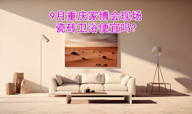 9月重慶家博會現(xiàn)場瓷磚衛(wèi)浴便宜嗎?