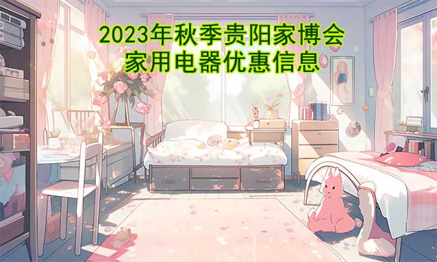 2023年秋季貴陽家博會家用電器優(yōu)惠信息 2023年秋季貴陽家博會家用電器優(yōu)惠信息